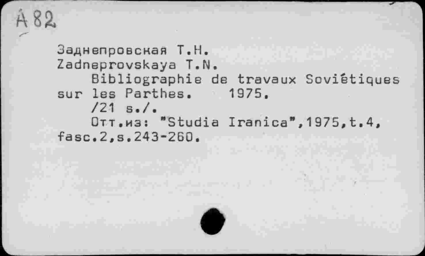 ﻿М2.
Заднепровсная Т.Н.
Zadneprovskaya T.N.
Bibliographie de travaux Soviétiques sur les Parthes. 1975.
/21 s./.
□ тт.из: "Studia Iranica",1975,t.4, •Fa sc.2,s.243-260.